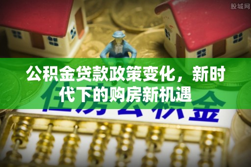 郓城公积金贷款政策变化，新时代下的购房新机遇