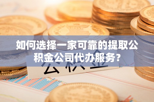 郓城如何选择一家可靠的提取公积金公司代办服务？