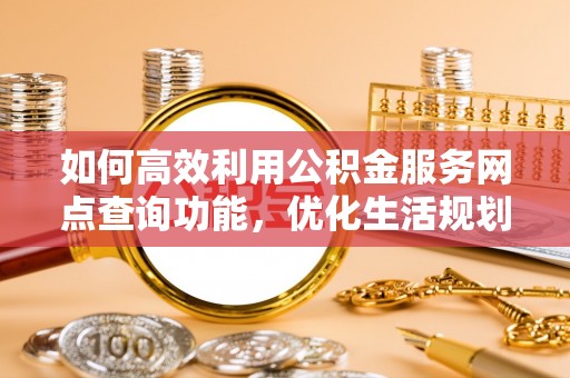 郓城如何高效利用公积金服务网点查询功能，优化生活规划