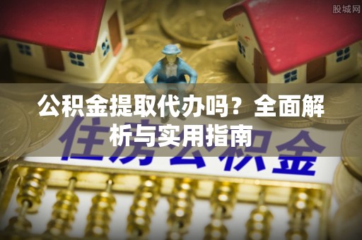郓城公积金提取代办吗？全面解析与实用指南