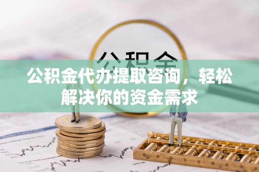郓城公积金代办提取咨询，轻松解决你的资金需求