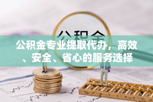 郓城公积金专业提取代办，高效、安全、省心的服务选择