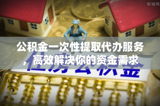 郓城公积金一次性提取代办服务，高效解决你的资金需求