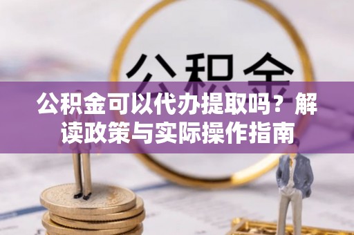 郓城公积金可以代办提取吗？解读政策与实际操作指南