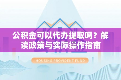 郓城公积金可以代办提取吗？解读政策与实际操作指南