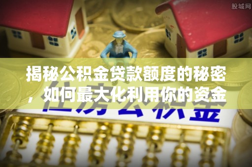 郓城揭秘公积金贷款额度的秘密，如何最大化利用你的资金