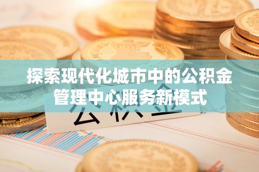 郓城探索现代化城市中的公积金管理中心服务新模式