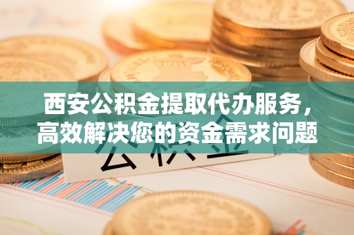 郓城西安公积金提取代办服务，高效解决您的资金需求问题