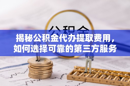 郓城揭秘公积金代办提取费用，如何选择可靠的第三方服务