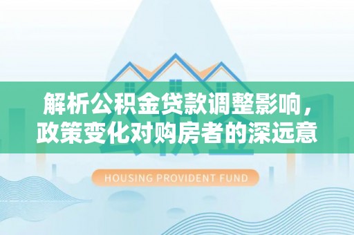 郓城解析公积金贷款调整影响，政策变化对购房者的深远意义