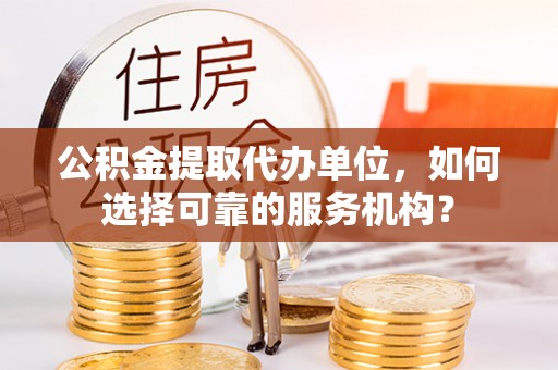 郓城公积金提取代办单位，如何选择可靠的服务机构？