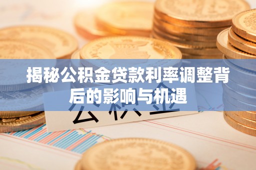 郓城揭秘公积金贷款利率调整背后的影响与机遇