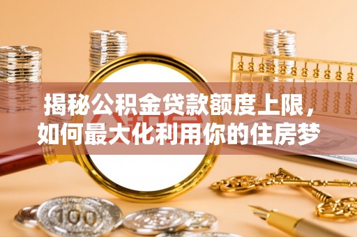 郓城揭秘公积金贷款额度上限，如何最大化利用你的住房梦想资金？