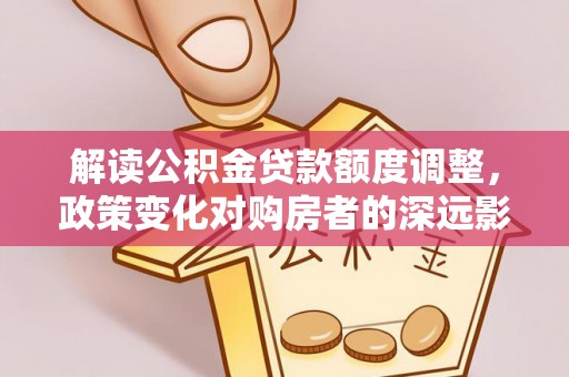 郓城解读公积金贷款额度调整，政策变化对购房者的深远影响