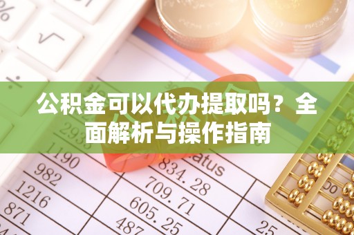 郓城公积金可以代办提取吗？全面解析与操作指南