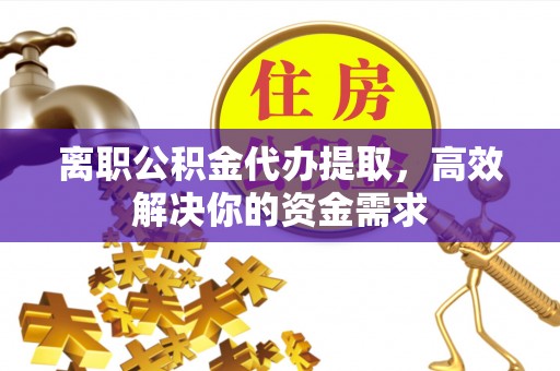 郓城离职公积金代办提取，高效解决你的资金需求