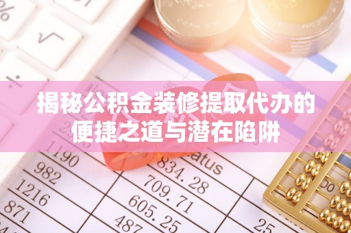 郓城揭秘公积金装修提取代办的便捷之道与潜在陷阱