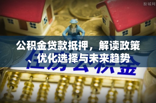 郓城公积金贷款抵押，解读政策、优化选择与未来趋势