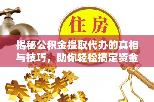 郓城揭秘公积金提取代办的真相与技巧，助你轻松搞定资金流动问题