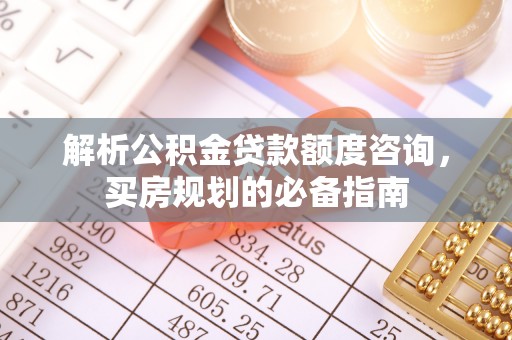 郓城解析公积金贷款额度咨询，买房规划的必备指南