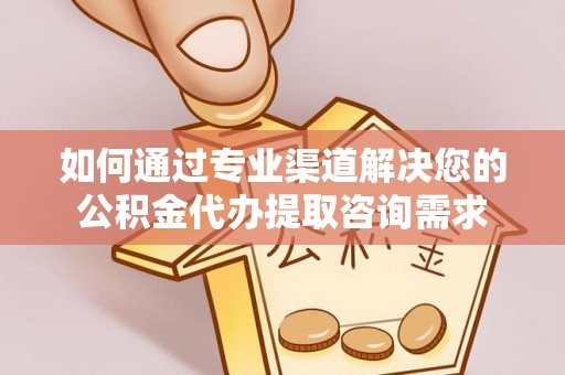 郓城如何通过专业渠道解决您的公积金代办提取咨询需求