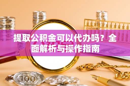 郓城提取公积金可以代办吗？全面解析与操作指南