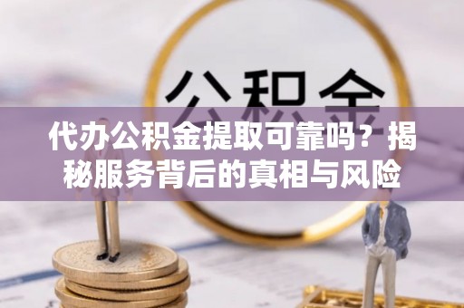 郓城代办公积金提取可靠吗？揭秘服务背后的真相与风险