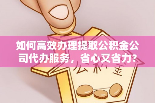 郓城如何高效办理提取公积金公司代办服务，省心又省力？