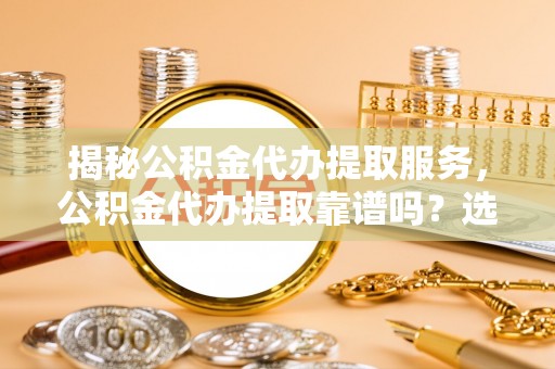 郓城揭秘公积金代办提取服务，公积金代办提取靠谱吗？选择需谨慎