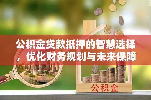 郓城公积金贷款抵押的智慧选择，优化财务规划与未来保障