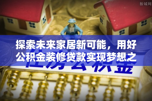 郓城探索未来家居新可能，用好公积金装修贷款实现梦想之家