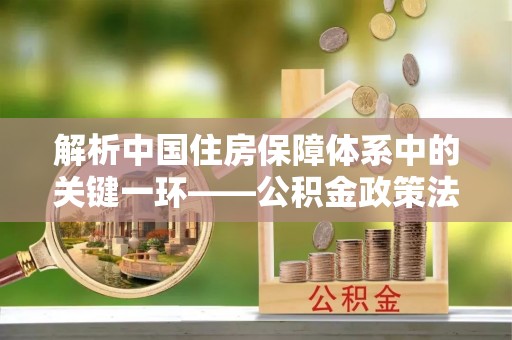 郓城解析中国住房保障体系中的关键一环——公积金政策法规的演变与影响
