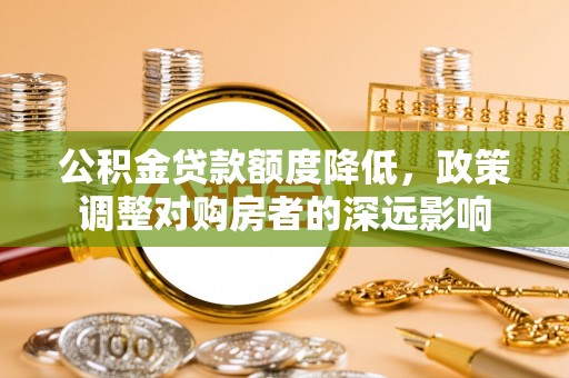 郓城公积金贷款额度降低，政策调整对购房者的深远影响