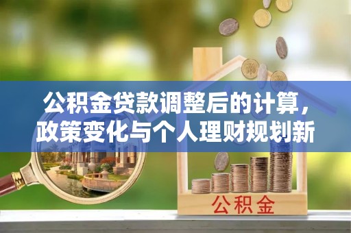 郓城公积金贷款调整后的计算，政策变化与个人理财规划新方向