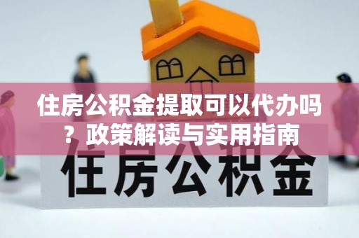 郓城住房公积金提取可以代办吗？政策解读与实用指南