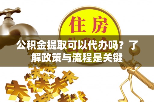 郓城公积金提取可以代办吗？了解政策与流程是关键