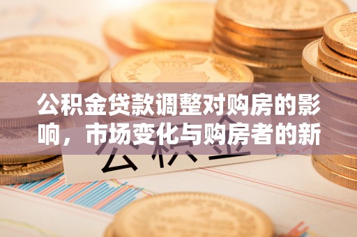 郓城公积金贷款调整对购房的影响，市场变化与购房者的新选择