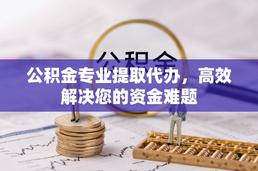 郓城公积金专业提取代办，高效解决您的资金难题