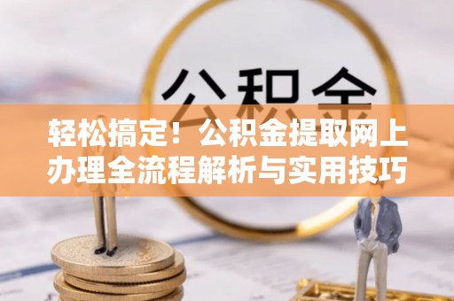 郓城轻松搞定！公积金提取网上办理全流程解析与实用技巧