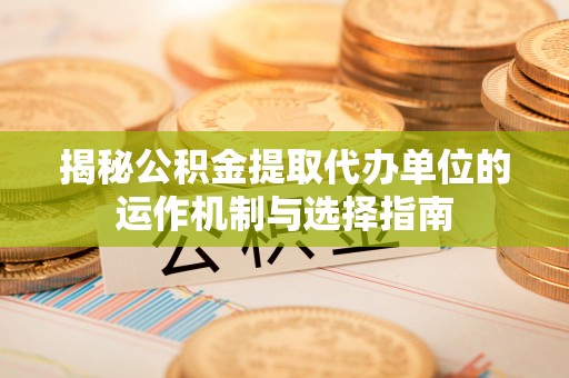 郓城揭秘公积金提取代办单位的运作机制与选择指南