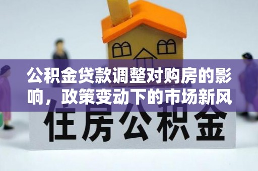 郓城公积金贷款调整对购房的影响，政策变动下的市场新风向