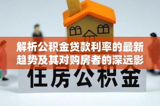 郓城解析公积金贷款利率的最新趋势及其对购房者的深远影响