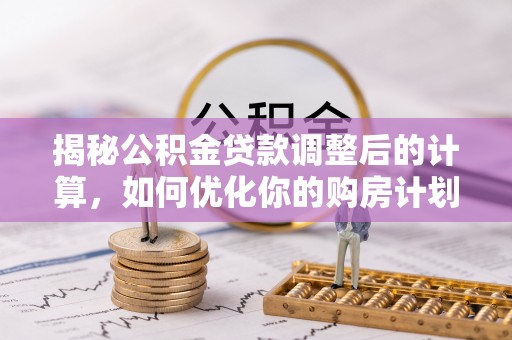 郓城揭秘公积金贷款调整后的计算，如何优化你的购房计划