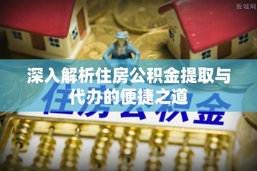 郓城深入解析住房公积金提取与代办的便捷之道