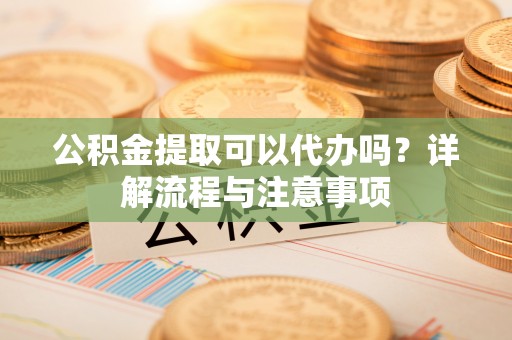 郓城公积金提取可以代办吗？详解流程与注意事项