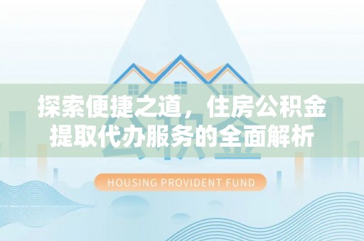 郓城探索便捷之道，住房公积金提取代办服务的全面解析