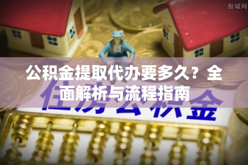郓城公积金提取代办要多久？全面解析与流程指南