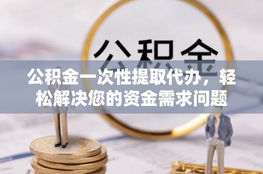 郓城公积金一次性提取代办，轻松解决您的资金需求问题