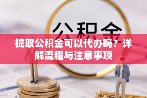 郓城提取公积金可以代办吗？详解流程与注意事项
