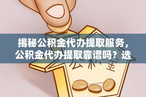 郓城揭秘公积金代办提取服务，公积金代办提取靠谱吗？选择前你需要知道这些！